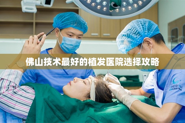佛山技术最好的植发医院选择攻略