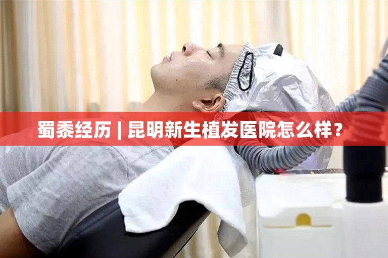 蜀黍经历 | 昆明新生植发医院怎么样？ 