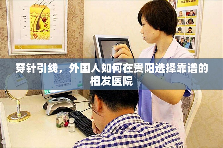 穿针引线，外国人如何在贵阳选择靠谱的植发医院