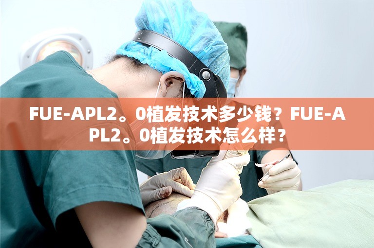 FUE-APL2。0植发技术多少钱?FUE-APL2。0植发技术怎么样? FUE-APL2。0植发技术多少钱?FUE-APL2。0植发技术怎么样?