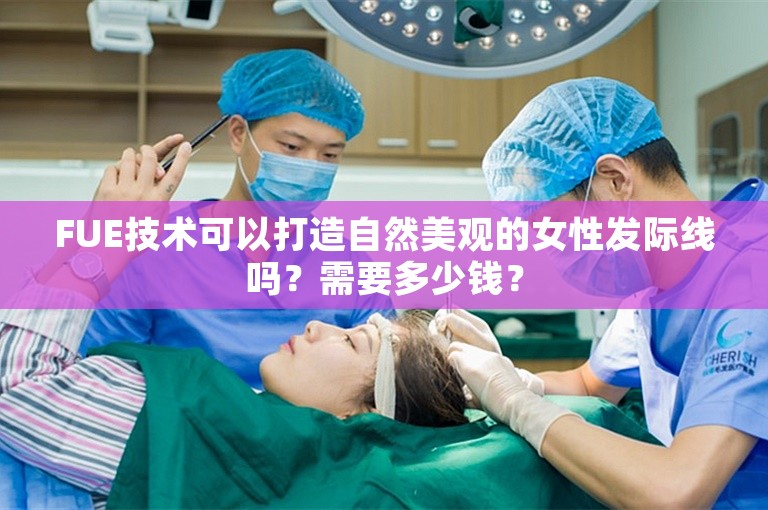 FUE技术可以打造自然美观的女性发际线吗？需要多少钱？