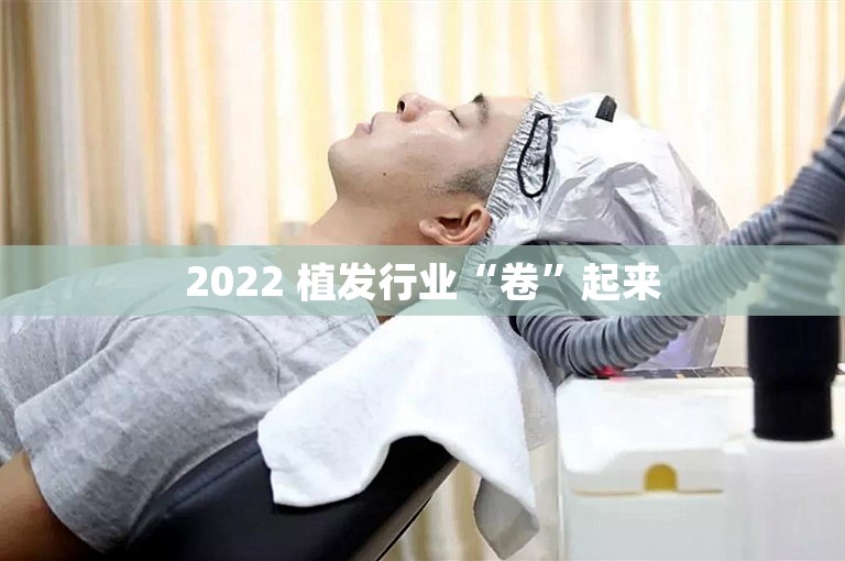 2022 植发行业“卷”起来 2022 植发行业“卷”起来
