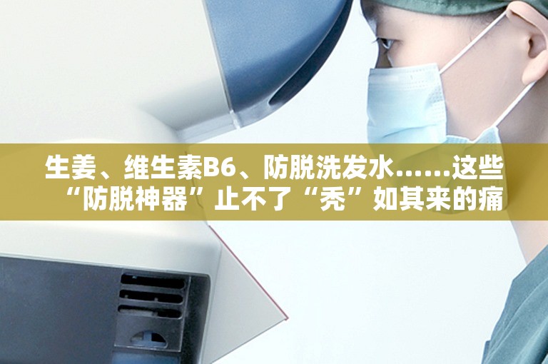 生姜、维生素B6、防脱洗发水……这些“防脱神器”止不了“秃”如其来的痛