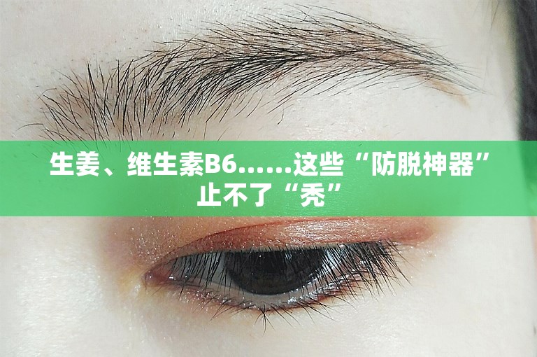 生姜、维生素B6……这些“防脱神器”止不了“秃”