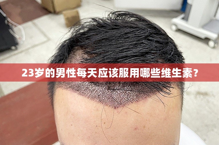 23岁的男性每天应该服用哪些维生素? 23岁的男性每天应该服用哪些维生素?