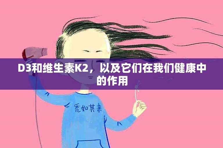 D3和维生素K2,以及它们在我们健康中的作用 D3和维生素K2,以及它们在我们健康中的作用