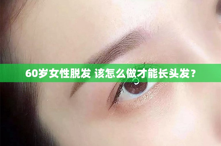 60岁女性脱发 该怎么做才能长头发? 60岁女性脱发 该怎么做才能长头发?