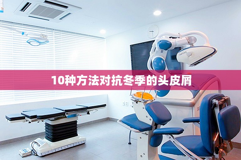 10种方法对抗冬季的头皮屑 10种方法对抗冬季的头皮屑