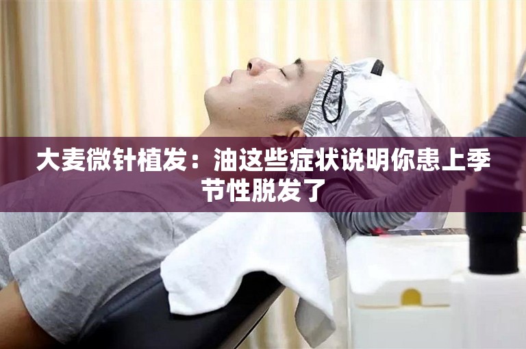 大麦微针植发：油这些症状说明你患上季节性脱发了