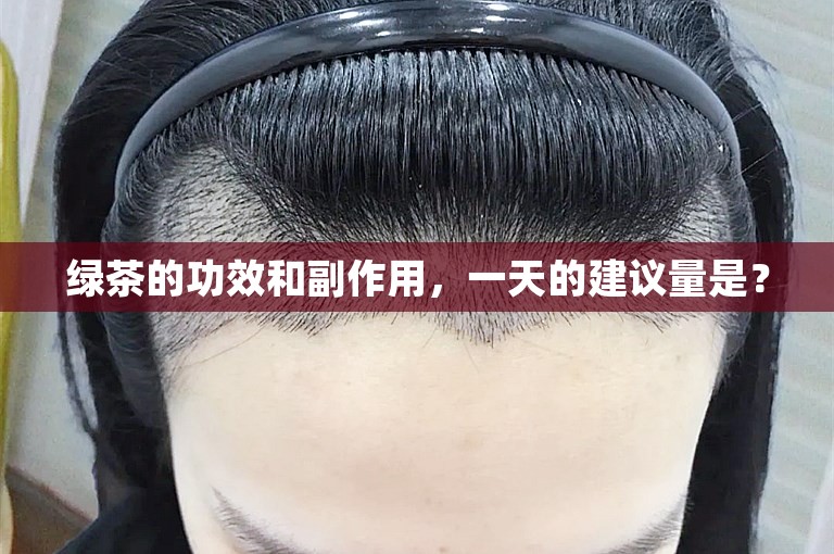 绿茶的功效和副作用,一天的建议量是? 绿茶的功效和副作用,一天的建议量是?