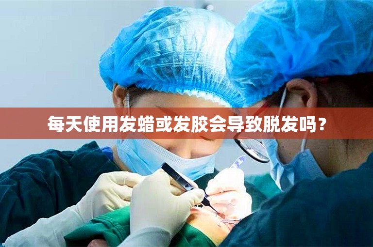 每天使用发蜡或发胶会导致脱发吗？