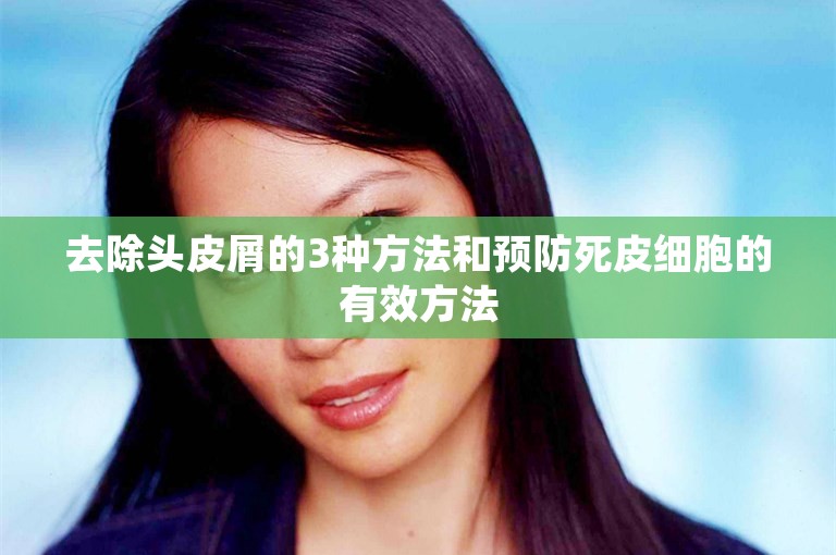 去除头皮屑的3种方法和预防死皮细胞的有效方法