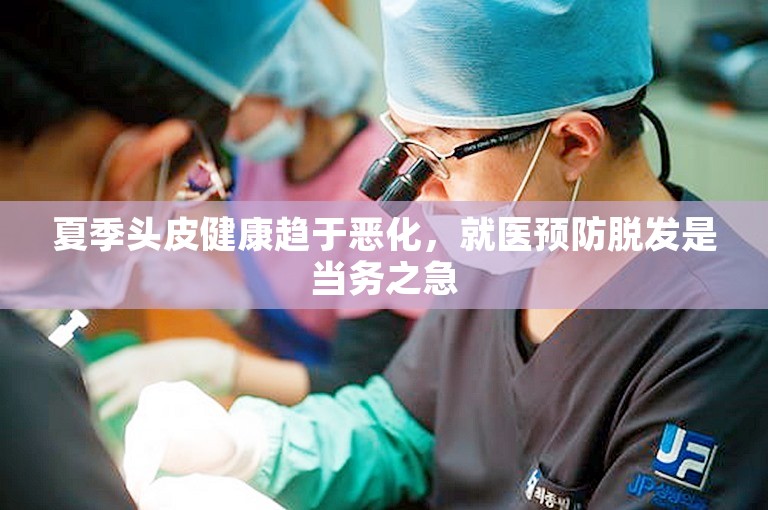 夏季头皮健康趋于恶化，就医预防脱发是当务之急