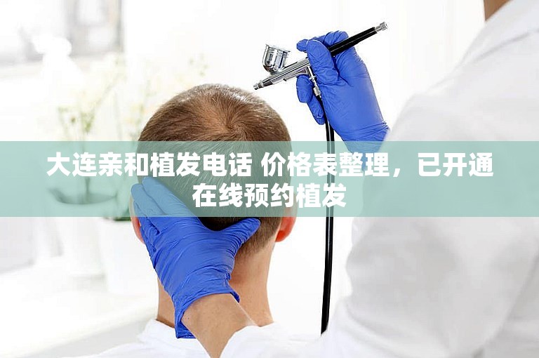 大连亲和植发电话 价格表整理，已开通在线预约植发