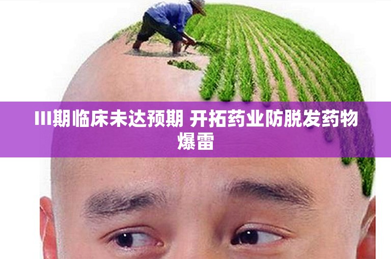 III期临床未达预期 开拓药业防脱发药物爆雷
