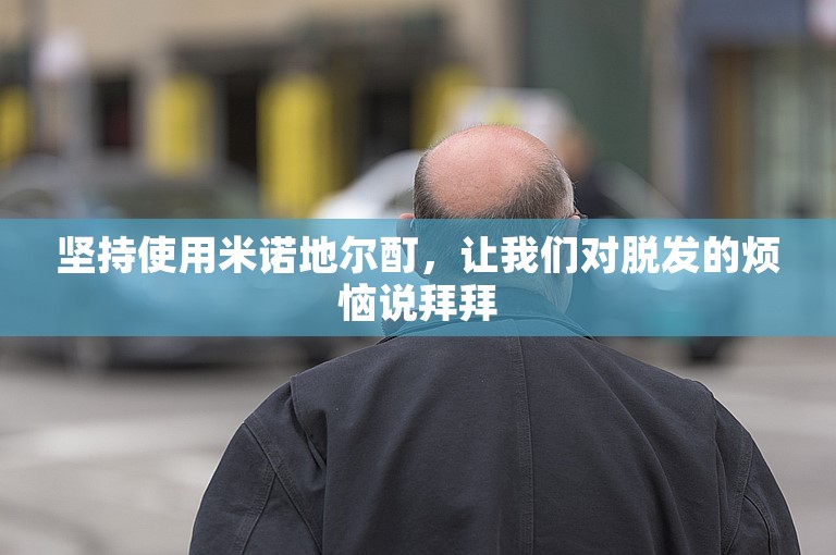 坚持使用米诺地尔酊，让我们对脱发的烦恼说拜拜