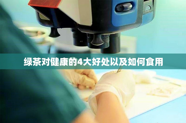 绿茶对健康的4大好处以及如何食用 绿茶对健康的4大好处以及如何食用