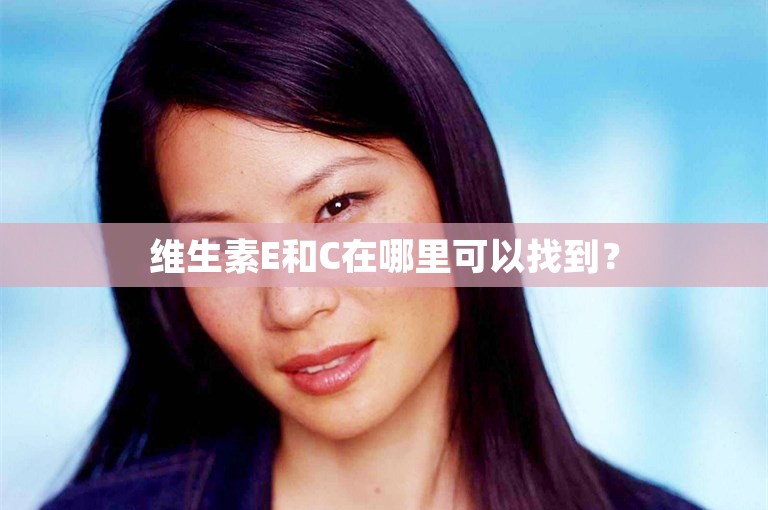 维生素E和C在哪里可以找到? 维生素E和C在哪里可以找到?