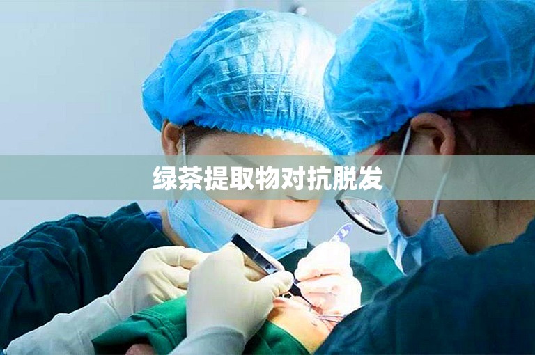 绿茶提取物对抗脱发 绿茶提取物对抗脱发
