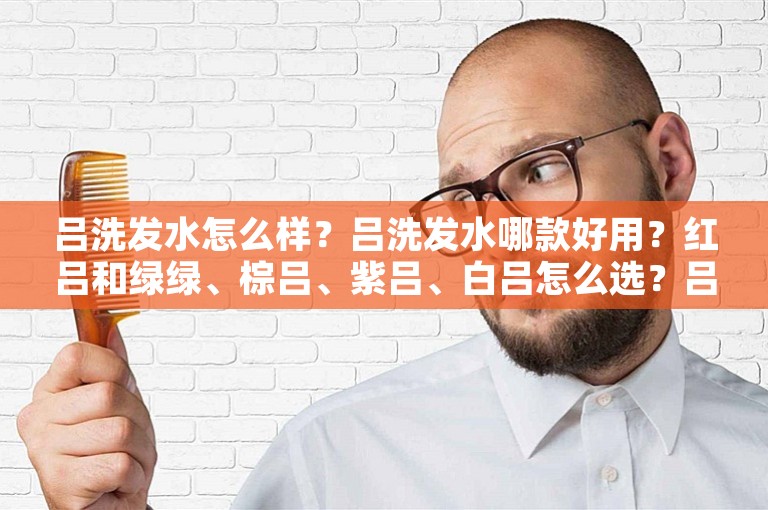 吕洗发水怎么样?吕洗发水哪款好用?红吕和绿绿、棕吕、紫吕、白吕怎么选?吕洗发水哪款防脱发? 吕洗发水怎么样?吕洗发水哪款好用?红吕和绿绿、棕吕、紫吕、白吕怎么选?吕洗发水哪款防脱发?