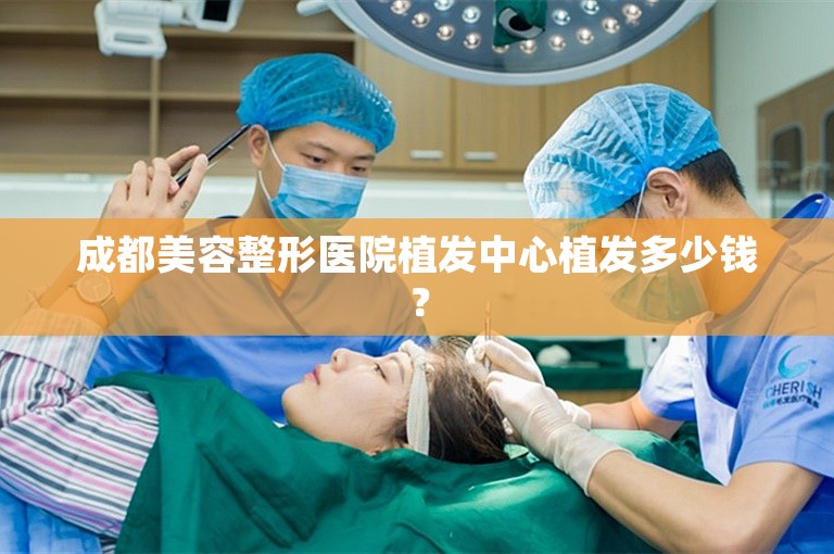 成都美容整形医院植发中心植发多少钱？