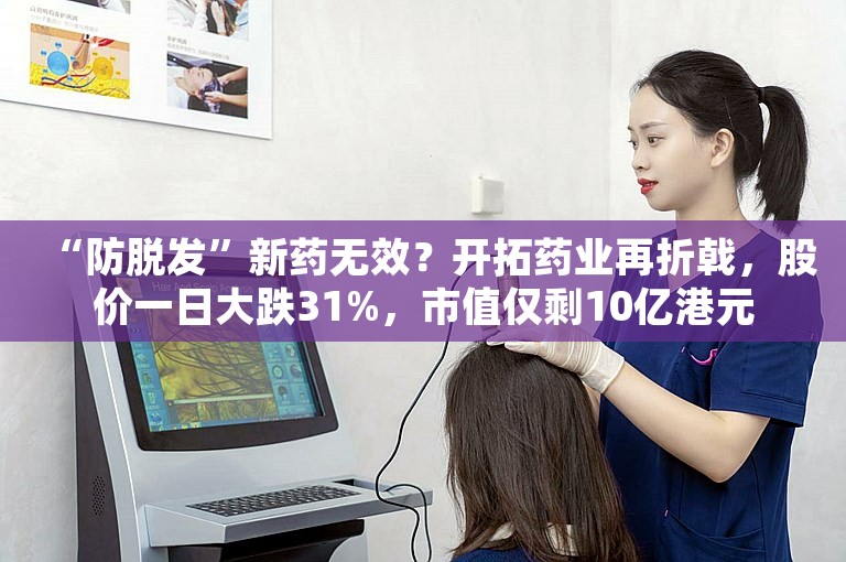 “防脱发”新药无效？开拓药业再折戟，股价一日大跌31%，市值仅剩10亿港元