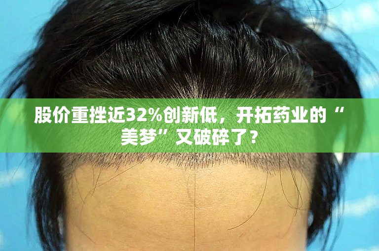 股价重挫近32%创新低，开拓药业的“美梦”又破碎了？