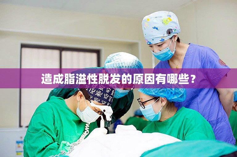 造成脂溢性脱发的原因有哪些？