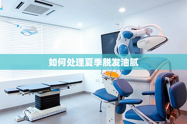 如何处理夏季脱发油腻 如何处理夏季脱发油腻