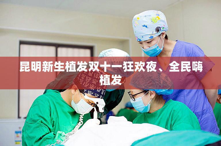 昆明新生植发双十一狂欢夜、全民嗨植发